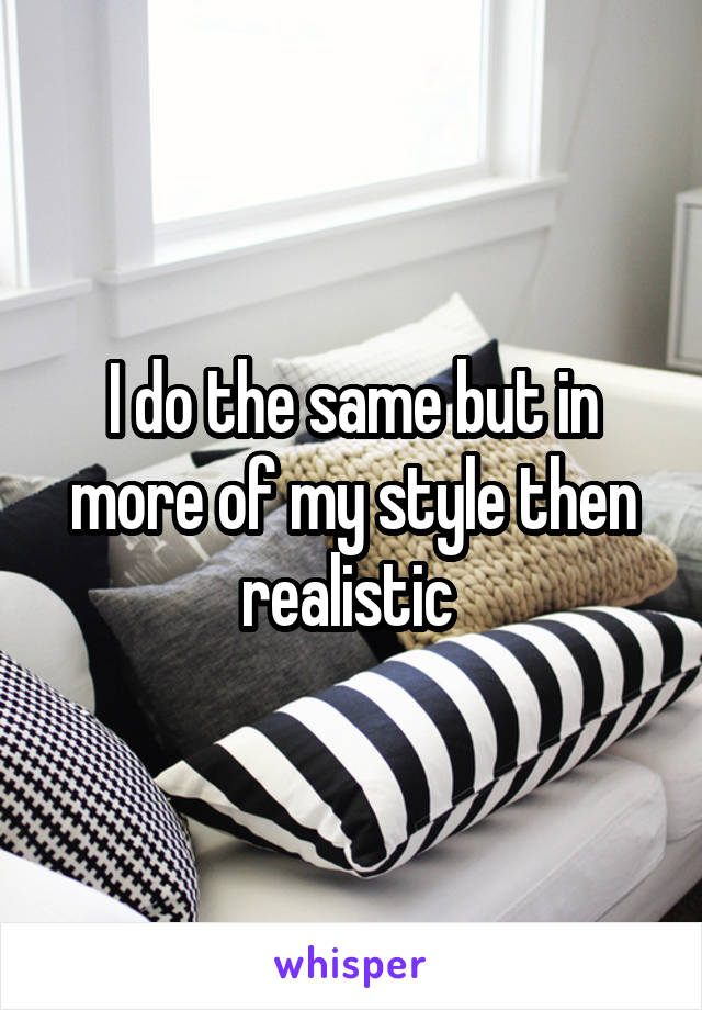 I do the same but in more of my style then realistic 