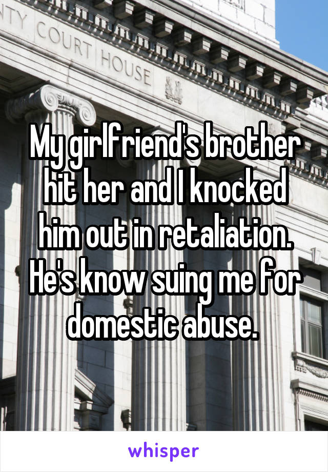 My girlfriend's brother hit her and I knocked him out in retaliation. He's know suing me for domestic abuse. 