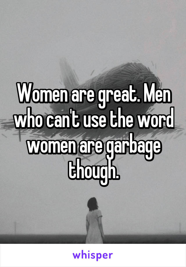 Women are great. Men who can't use the word women are garbage though.