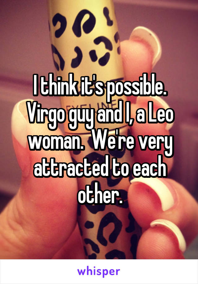 I think it's possible. Virgo guy and I, a Leo woman.  We're very attracted to each other.