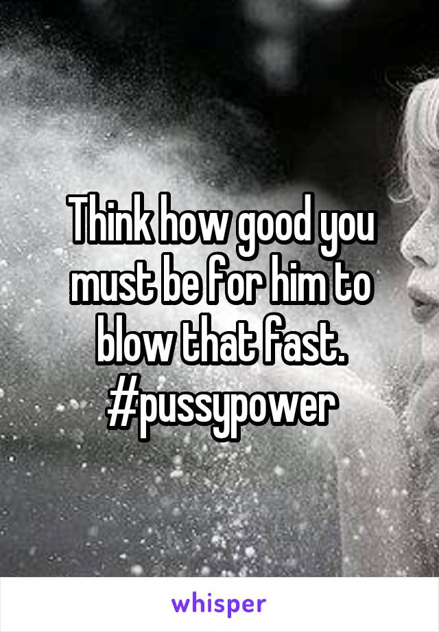 Think how good you must be for him to blow that fast. #pussypower