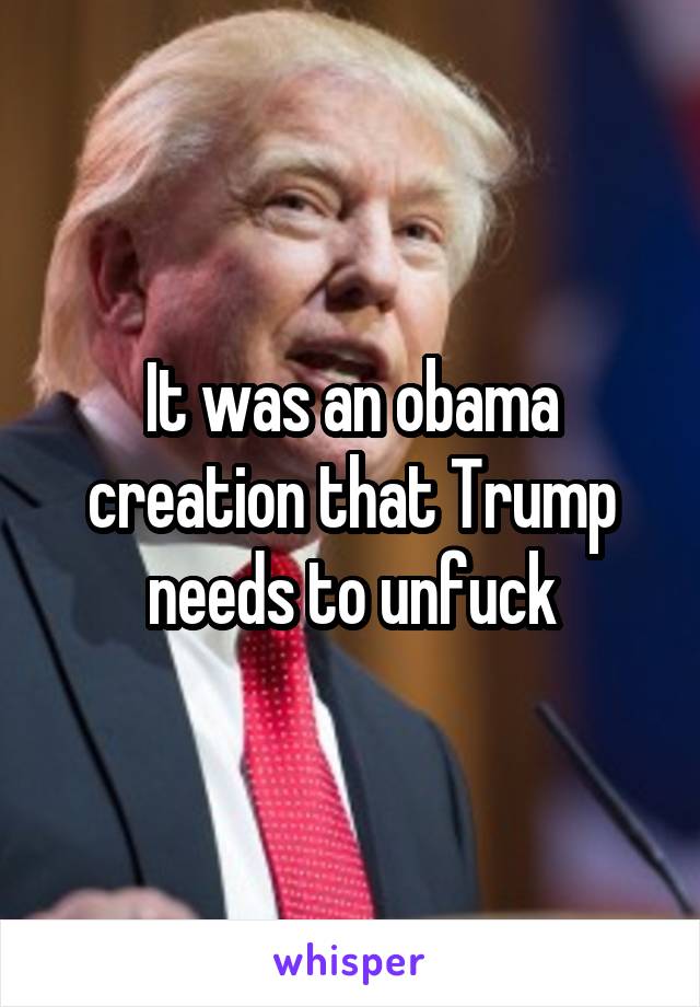 It was an obama creation that Trump needs to unfuck