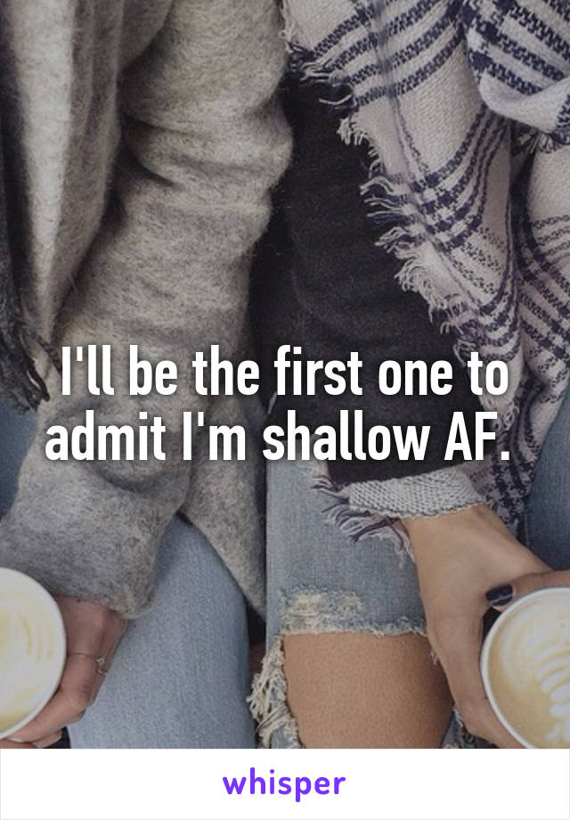 I'll be the first one to admit I'm shallow AF. 