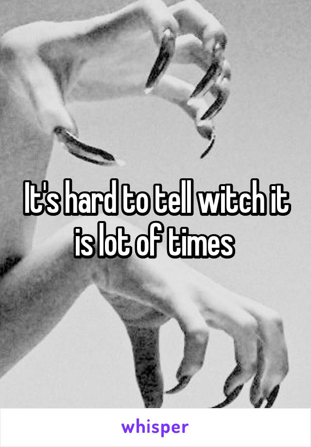 It's hard to tell witch it is lot of times 