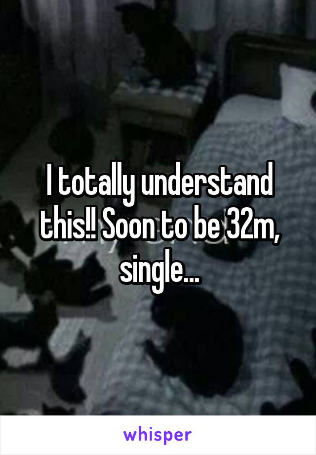 I totally understand this!! Soon to be 32m, single...
