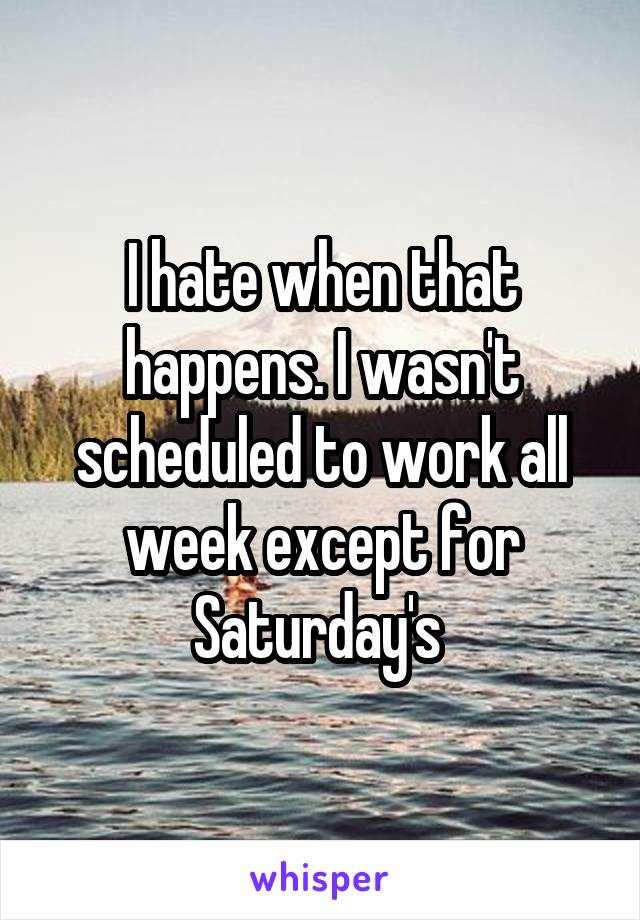 I hate when that happens. I wasn't scheduled to work all week except for Saturday's 