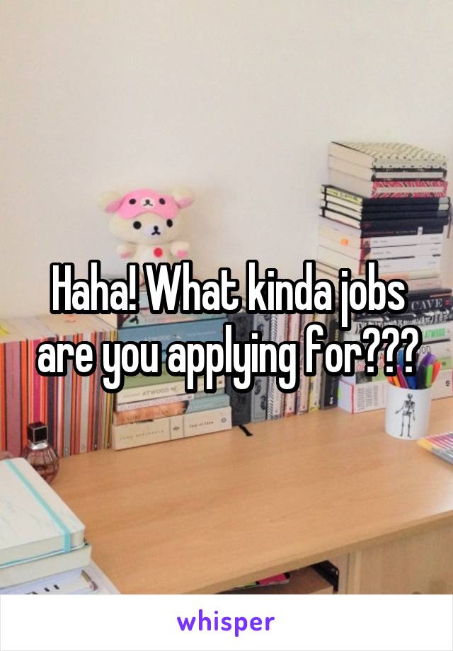 Haha! What kinda jobs are you applying for???