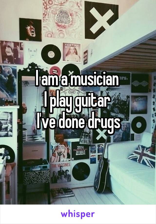 I am a musician 
I play guitar 
I've done drugs
