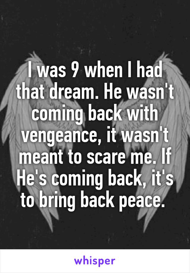 I was 9 when I had that dream. He wasn't coming back with vengeance, it wasn't meant to scare me. If He's coming back, it's to bring back peace. 