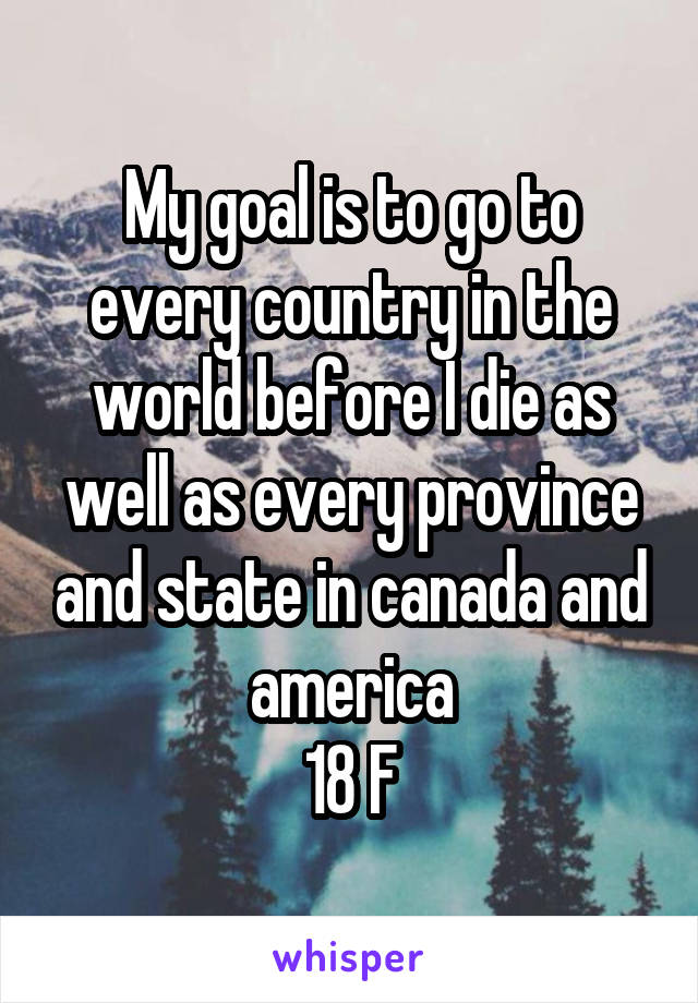 My goal is to go to every country in the world before I die as well as every province and state in canada and america
18 F