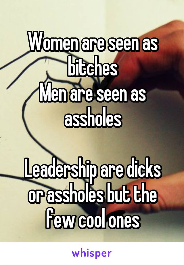 Women are seen as bitches
Men are seen as assholes

Leadership are dicks or assholes but the few cool ones