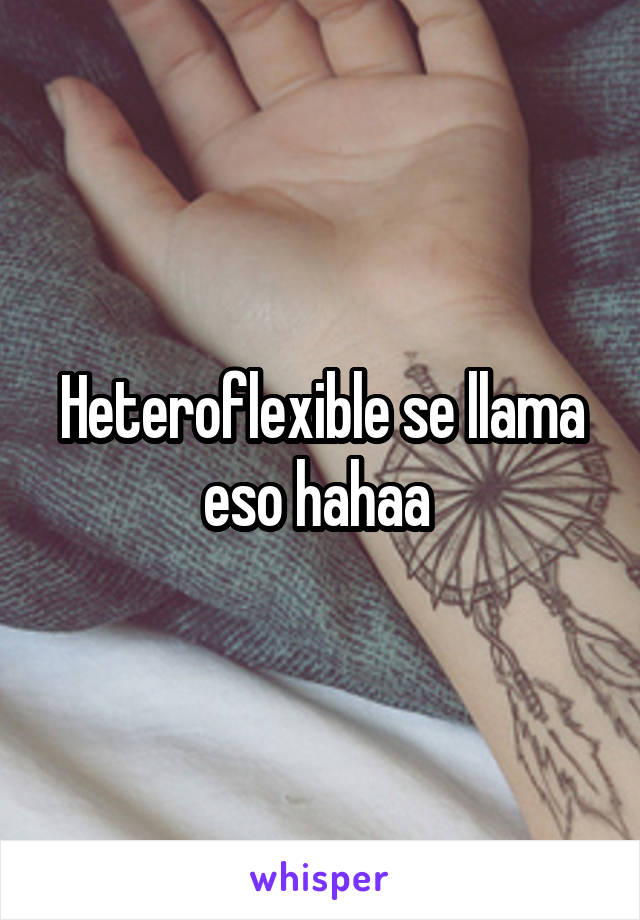 Heteroflexible se llama eso hahaa 