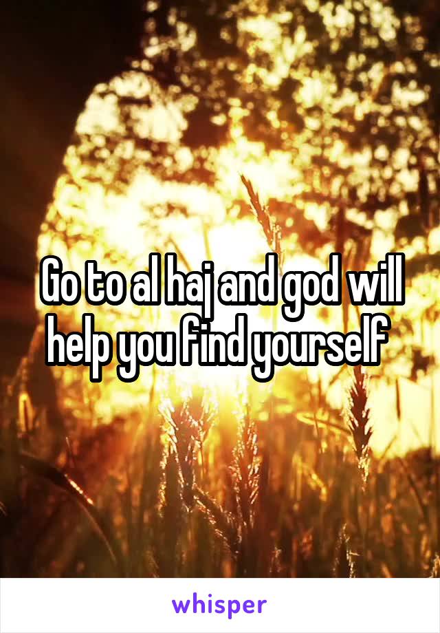 Go to al haj and god will help you find yourself 
