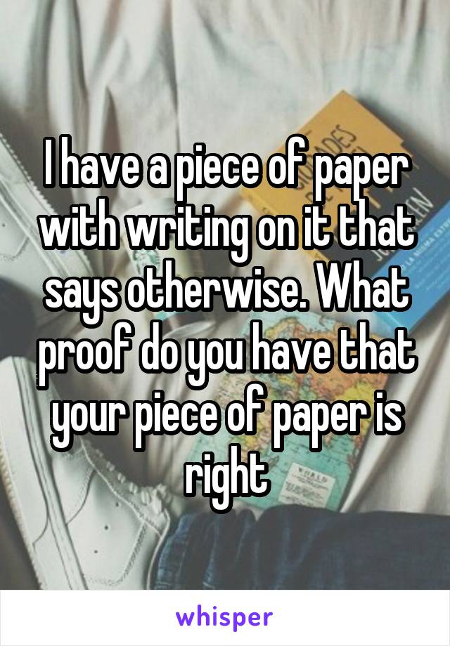 I have a piece of paper with writing on it that says otherwise. What proof do you have that your piece of paper is right