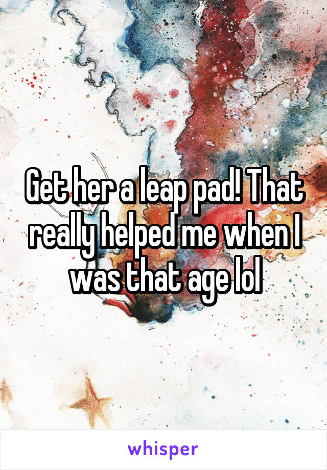 Get her a leap pad! That really helped me when I was that age lol