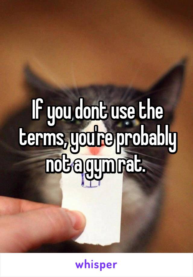 If you dont use the terms, you're probably not a gym rat. 