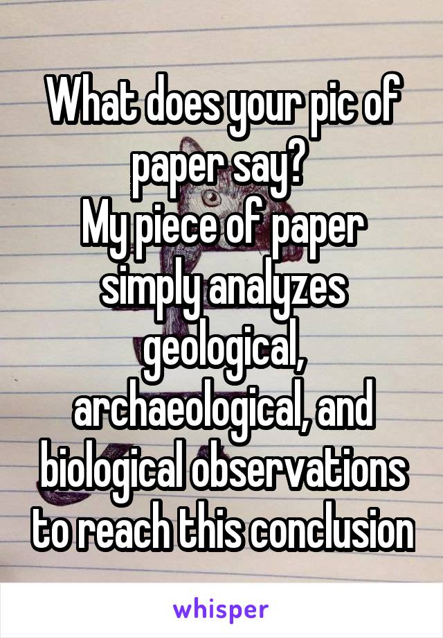 What does your pic of paper say? 
My piece of paper simply analyzes geological, archaeological, and biological observations to reach this conclusion