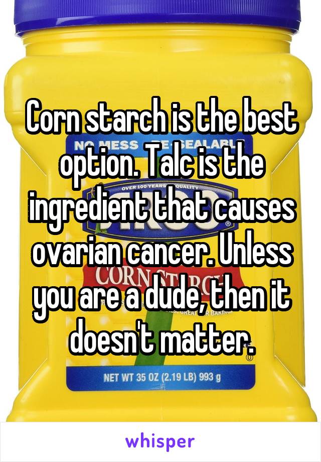 Corn starch is the best option. Talc is the ingredient that causes ovarian cancer. Unless you are a dude, then it doesn't matter.
