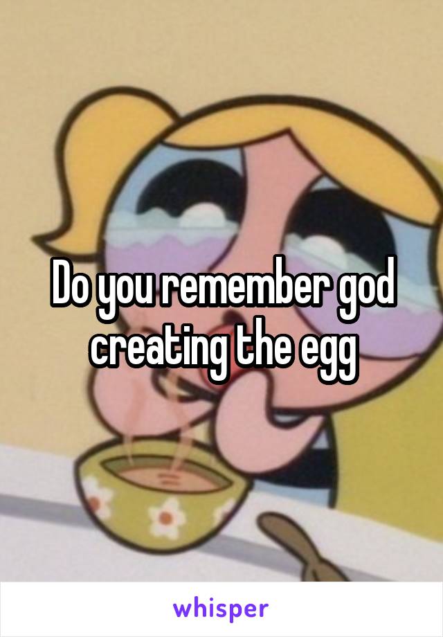 Do you remember god creating the egg