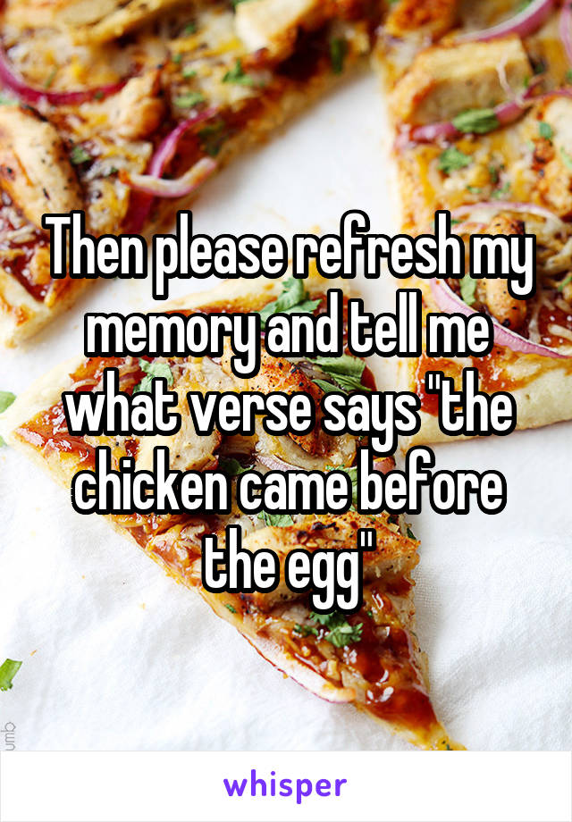 Then please refresh my memory and tell me what verse says "the chicken came before the egg"