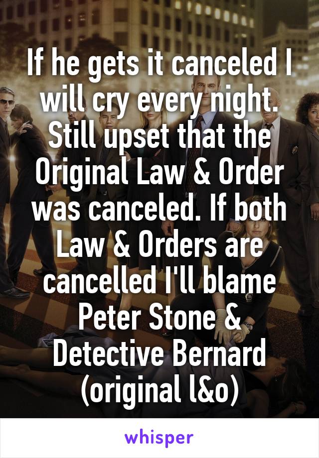 If he gets it canceled I will cry every night. Still upset that the Original Law & Order was canceled. If both Law & Orders are cancelled I'll blame Peter Stone & Detective Bernard (original l&o)