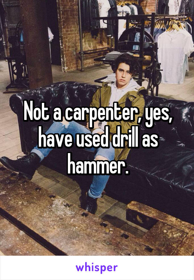 Not a carpenter, yes, have used drill as hammer.