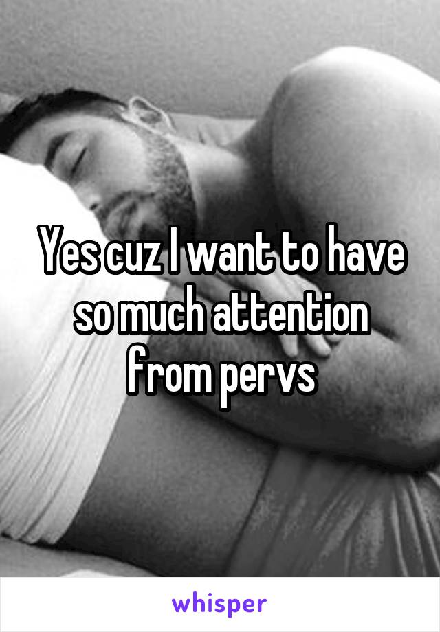 Yes cuz I want to have so much attention from pervs