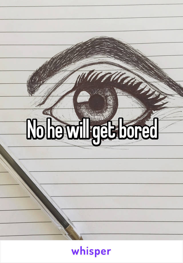 No he will get bored