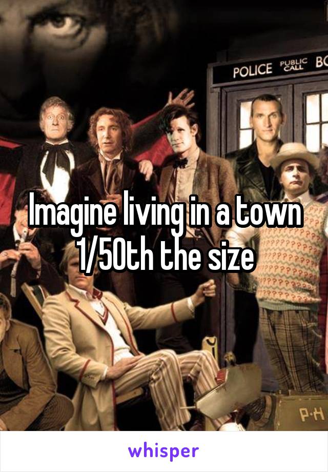 Imagine living in a town 1/50th the size