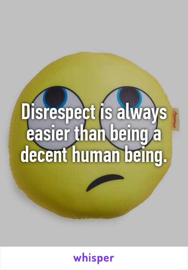 Disrespect is always easier than being a decent human being.