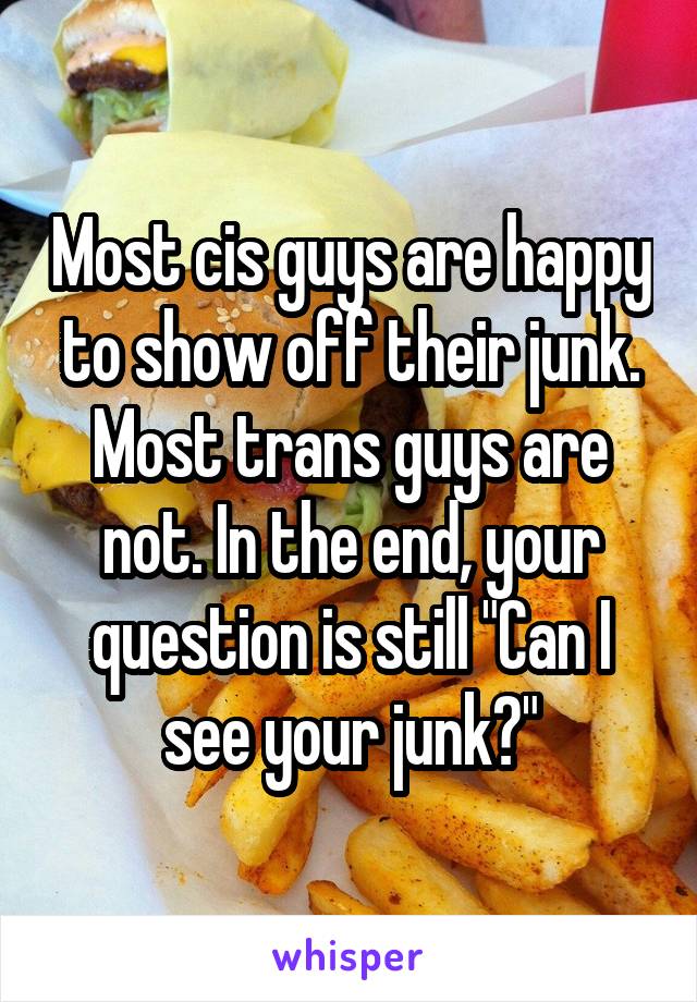 Most cis guys are happy to show off their junk. Most trans guys are not. In the end, your question is still "Can I see your junk?"
