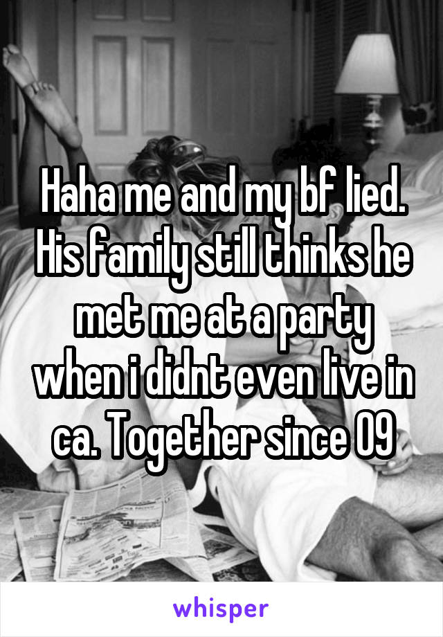 Haha me and my bf lied. His family still thinks he met me at a party when i didnt even live in ca. Together since 09