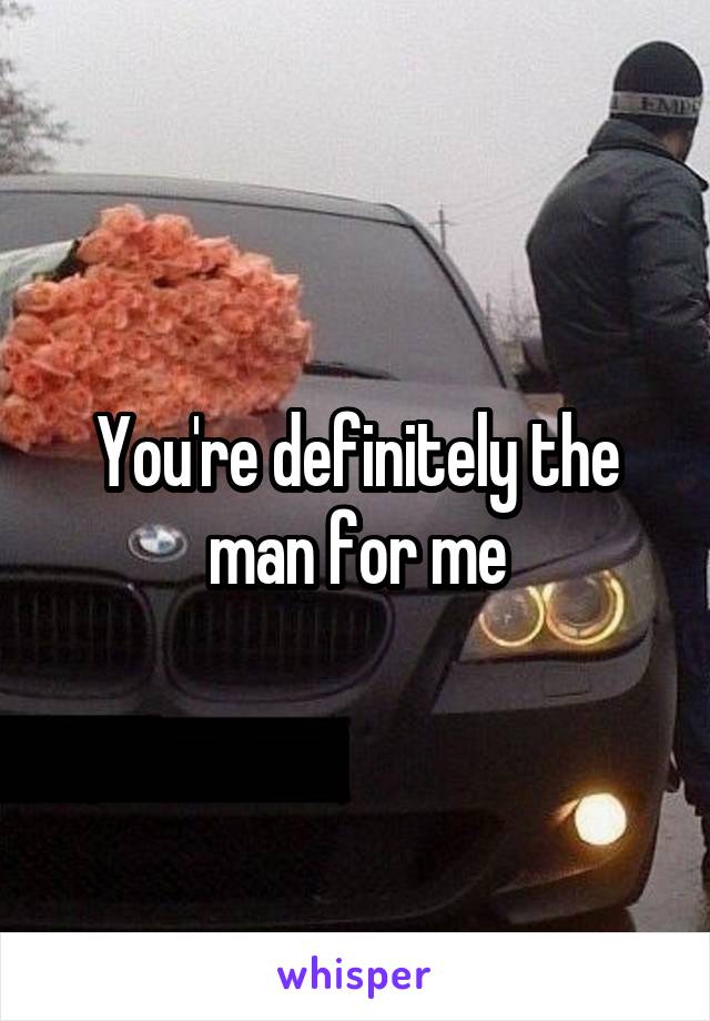 You're definitely the man for me