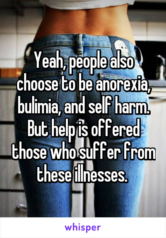 Yeah, people also choose to be anorexia, bulimia, and self harm. But help is offered those who suffer from these illnesses. 