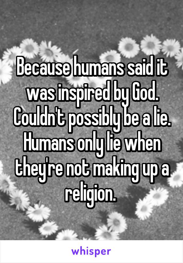 Because humans said it was inspired by God. Couldn't possibly be a lie. Humans only lie when they're not making up a religion. 