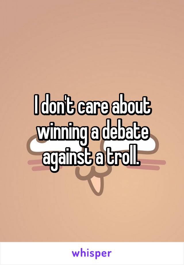 I don't care about winning a debate against a troll. 