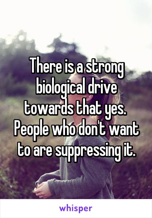 There is a strong biological drive towards that yes.  People who don't want to are suppressing it.