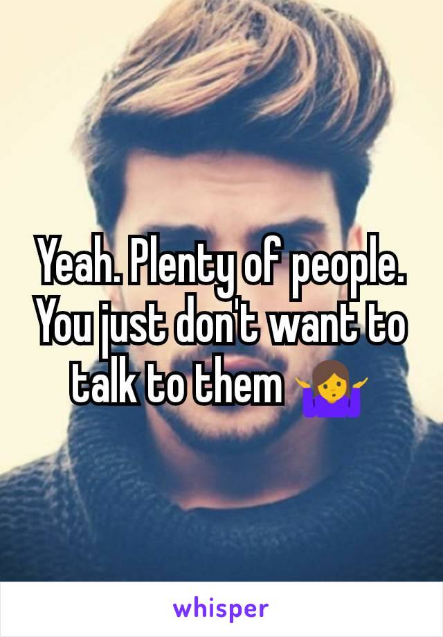Yeah. Plenty of people. You just don't want to talk to them 🤷