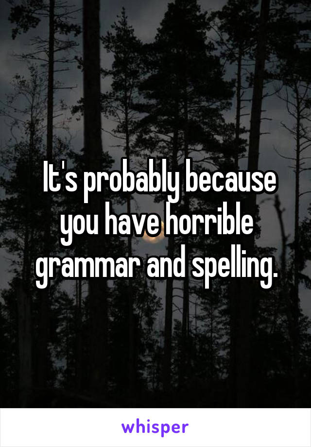  It's probably because you have horrible grammar and spelling.