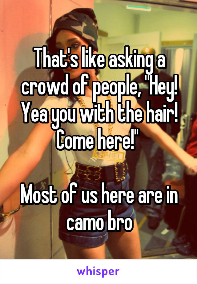 That's like asking a crowd of people, "Hey! Yea you with the hair! Come here!" 

Most of us here are in camo bro