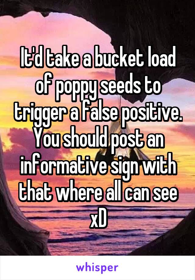 It'd take a bucket load of poppy seeds to trigger a false positive. You should post an informative sign with that where all can see xD