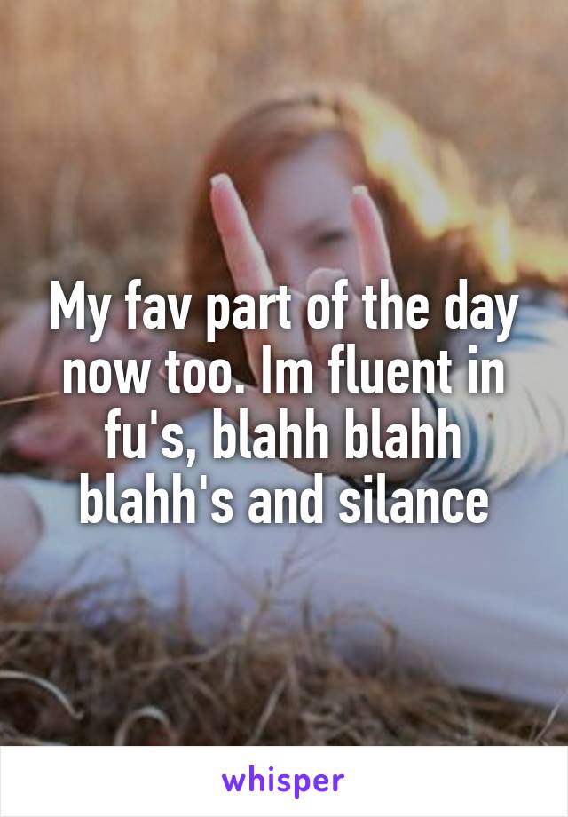 My fav part of the day now too. Im fluent in fu's, blahh blahh blahh's and silance