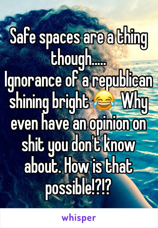 Safe spaces are a thing though.....
Ignorance of a republican shining bright 😂  Why even have an opinion on shit you don't know about. How is that possible!?!?