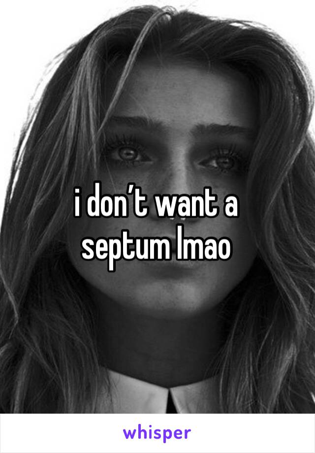 i don’t want a septum lmao 