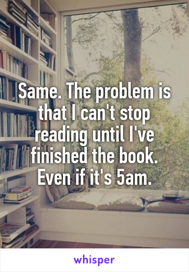 Same. The problem is that I can't stop reading until I've finished the book. Even if it's 5am.