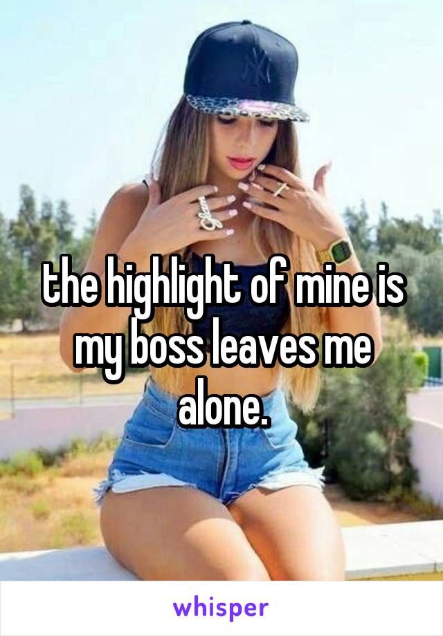 
the highlight of mine is my boss leaves me alone.