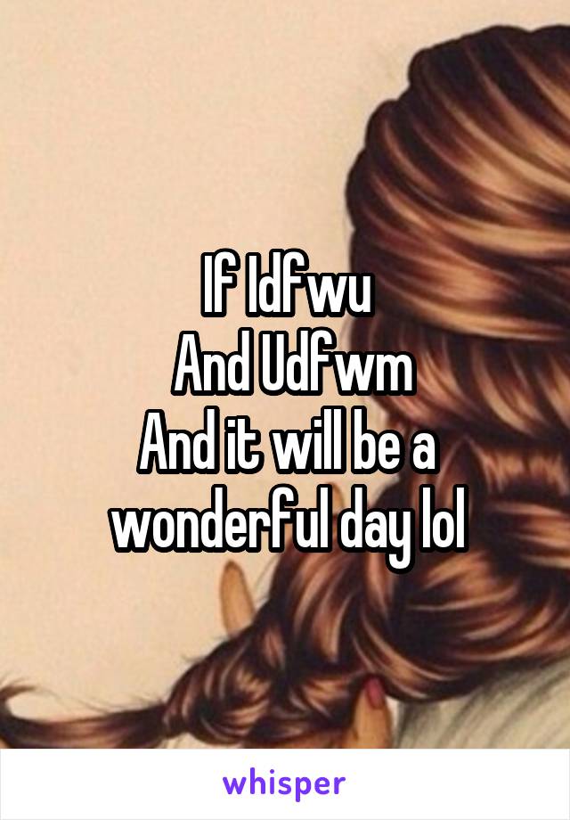 If Idfwu
 And Udfwm
And it will be a wonderful day lol