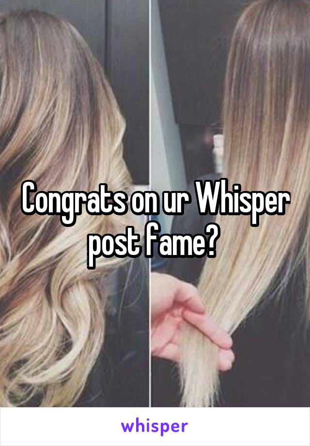 Congrats on ur Whisper post fame? 