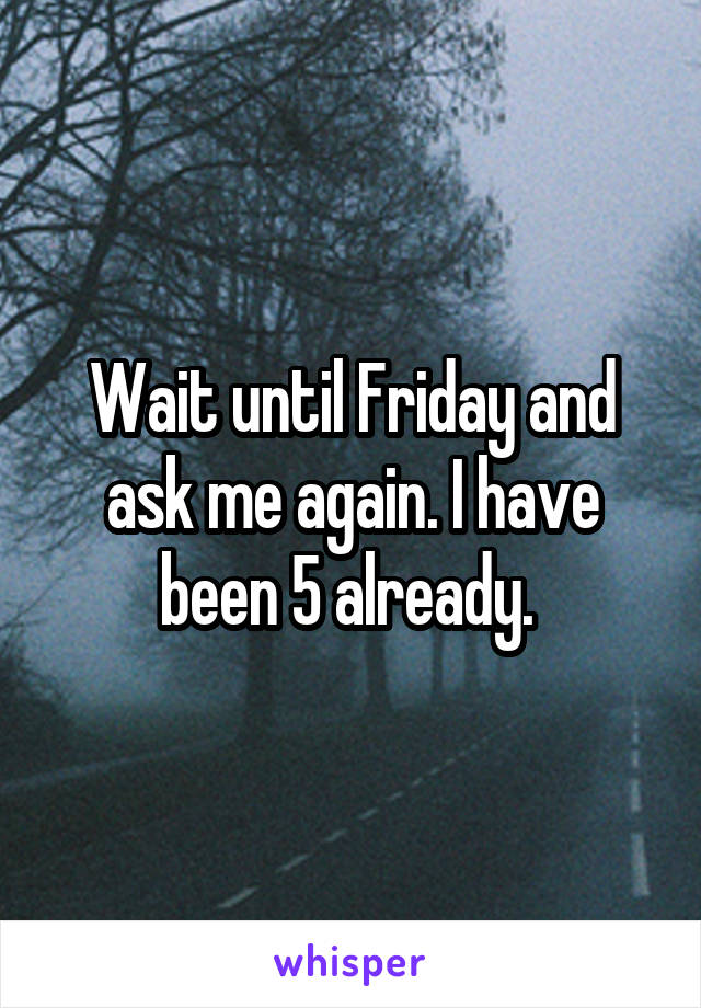 Wait until Friday and ask me again. I have been 5 already. 