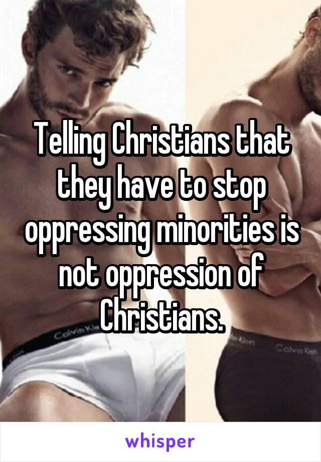 Telling Christians that they have to stop oppressing minorities is not oppression of Christians.